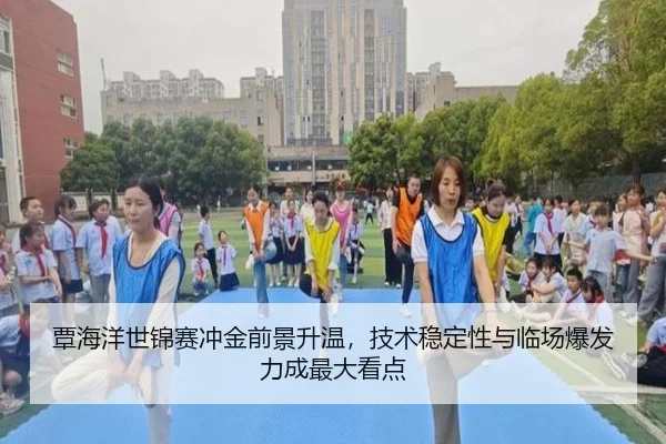 覃海洋世锦赛冲金前景升温，技术稳定性与临场爆发力成最大看点