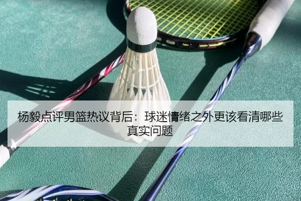 杨毅点评男篮热议背后：球迷情绪之外更该看清哪些真实问题